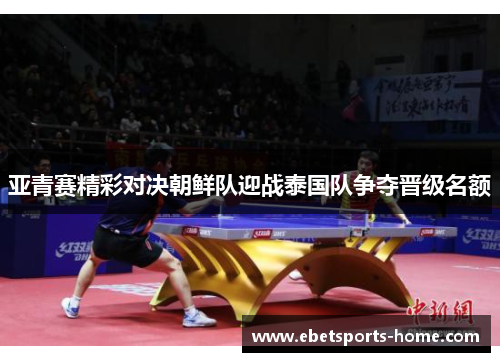 亚青赛精彩对决朝鲜队迎战泰国队争夺晋级名额