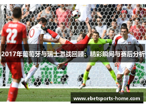 2017年葡萄牙与瑞士激战回顾：精彩瞬间与赛后分析