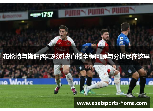 布伦特与斯旺西精彩对决直播全程回顾与分析尽在这里