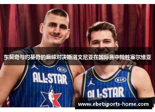 东契奇与约基奇的巅峰对决斯洛文尼亚在国际赛中险胜塞尔维亚