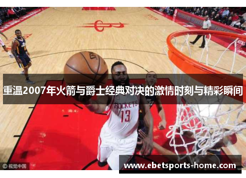 重温2007年火箭与爵士经典对决的激情时刻与精彩瞬间